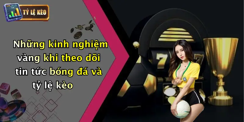 Những kinh nghiệm vàng khi theo dõi tin tức bóng đá và tỷ lệ kèo
