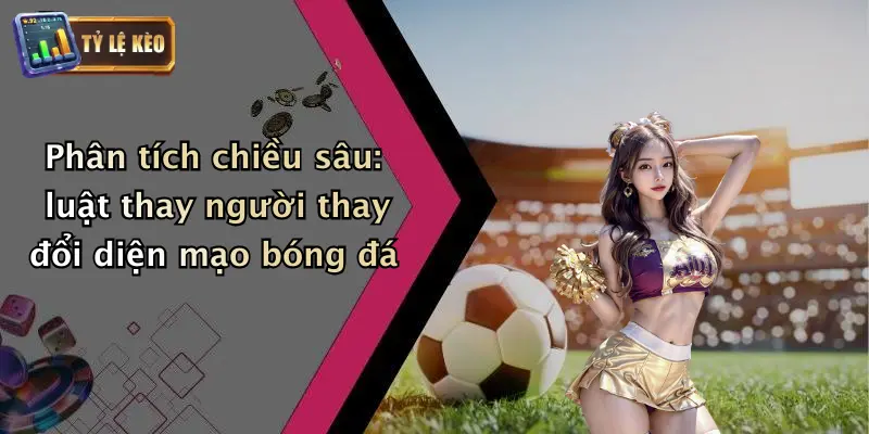 Luật Thay Người Mới Nhất Trong Bóng Đá: Cập Nhật 2026 2 Phân tích chiều sâu: luật thay người thay đổi diện mạo bóng đá